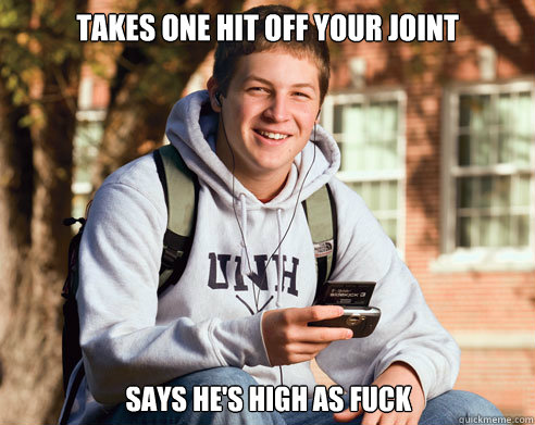 Takes one hit off your joint Says he's high as fuck  College Freshman