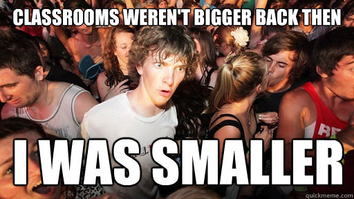 Classrooms weren't bigger back then I was smaller  Sudden Clarity Clarence
