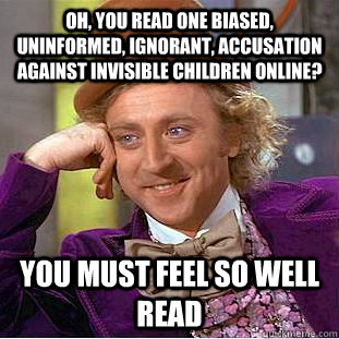 oh, you read one biased, uninformed, ignorant, accusation against invisible children online? you must feel so well read  Condescending Wonka