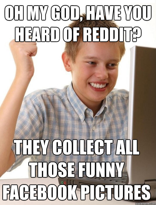 Oh my god, have you heard of Reddit? They collect all those funny facebook pictures - Oh my god, have you heard of Reddit? They collect all those funny facebook pictures  First Day on the Internet Kid
