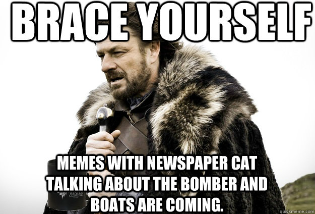 Brace Yourself  Memes with newspaper cat talking about the bomber and boats are coming.  