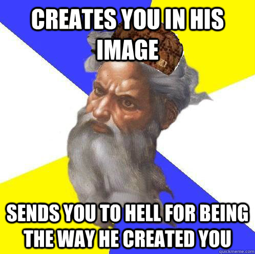 Creates you in his image sends you to hell for being the way he created you  Scumbag God