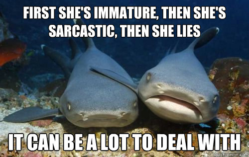 first she's immature, then she's sarcastic, then she lies it can be a lot to deal with  Compassionate Shark Friend