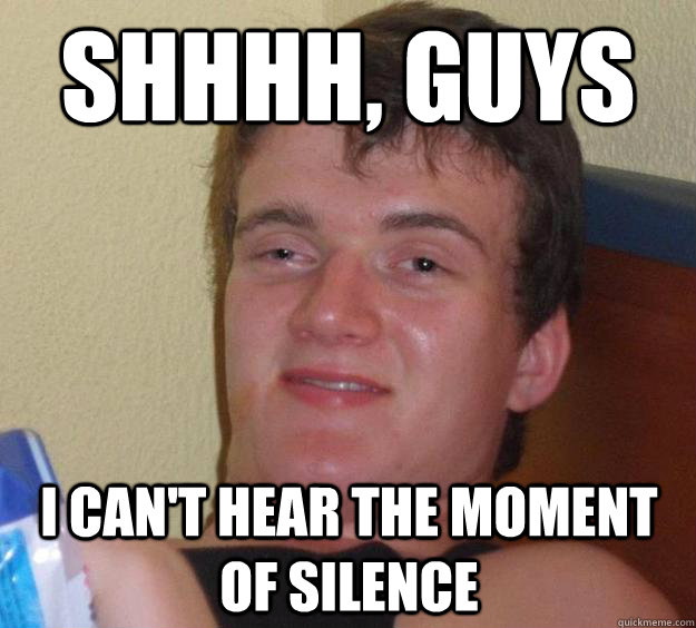 Shhhh, Guys I can't hear the moment of silence - Shhhh, Guys I can't hear the moment of silence  10 Guy