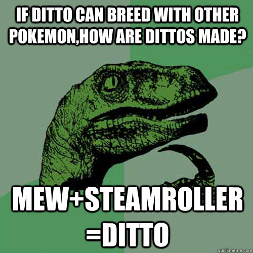If ditto can breed with other pokemon,how are dittos made? Mew+Steamroller=Ditto  Philosoraptor