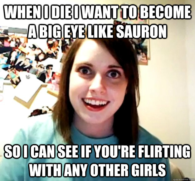 when i die i want to become a big eye like sauron so i can see if you're flirting with any other girls  Overly Attached Girlfriend
