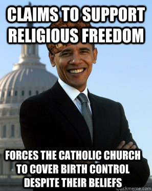 Claims to support religious freedom Forces the catholic church to cover birth control despite their beliefs  Scumbag Obama