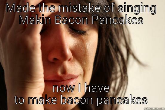 MADE THE MISTAKE OF SINGING MAKIN BACON PANCAKES NOW I HAVE TO MAKE BACON PANCAKES First World Problems