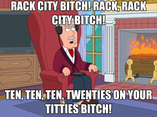 rack city bitch! rack, rack city bitch! ten, ten, ten, twenties on your titties bitch!
  