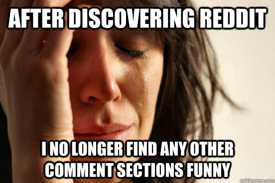 After discovering reddit I no longer find any other comment sections funny  First World Problems