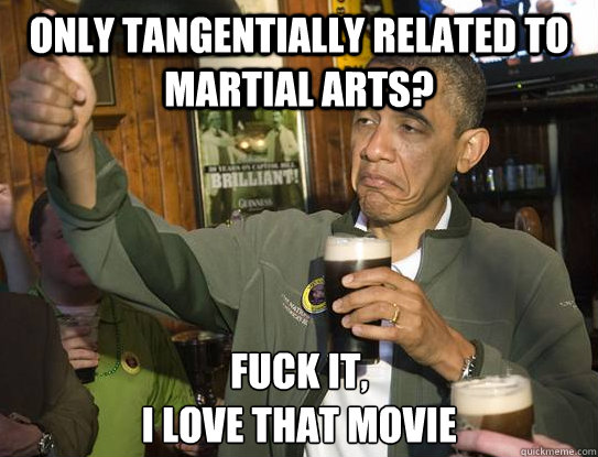 Only tangentially related to martial arts? Fuck it,
I love that movie  Upvoting Obama