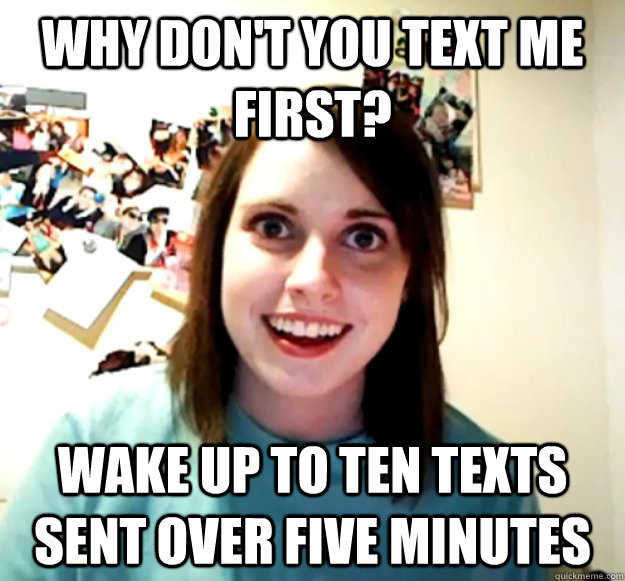 why don't you text me first? wake up to ten texts sent over five minutes  Overly Attached Girlfriend
