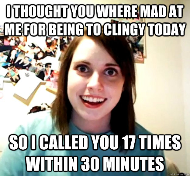 I thought you where mad at me for being to clingy today So i called you 17 times within 30 minutes  Overly Attached Girlfriend