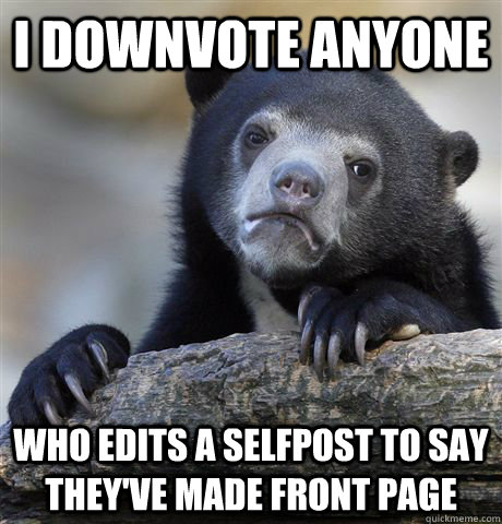 I downvote anyone who edits a selfpost to say they've made front page  Confession Bear