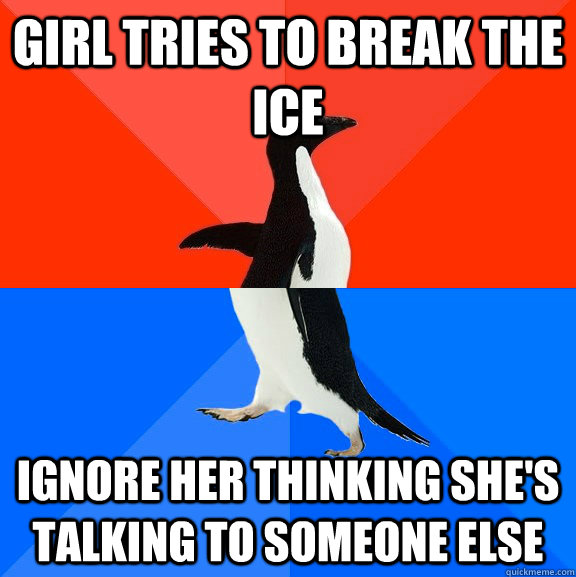 Girl tries to break the ice Ignore her thinking she's talking to someone else  Socially Awesome Awkward Penguin