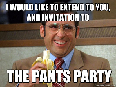 i would like to extend to you, and invitation to  the pants party  Brick Tamland