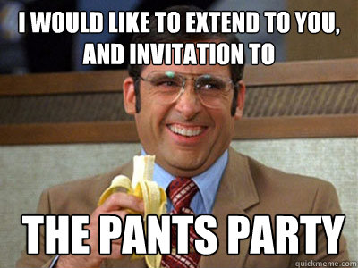 i would like to extend to you, and invitation to  the pants party - i would like to extend to you, and invitation to  the pants party  Brick Tamland