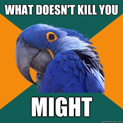 What doesn't kill you Might  Paranoid Parrot
