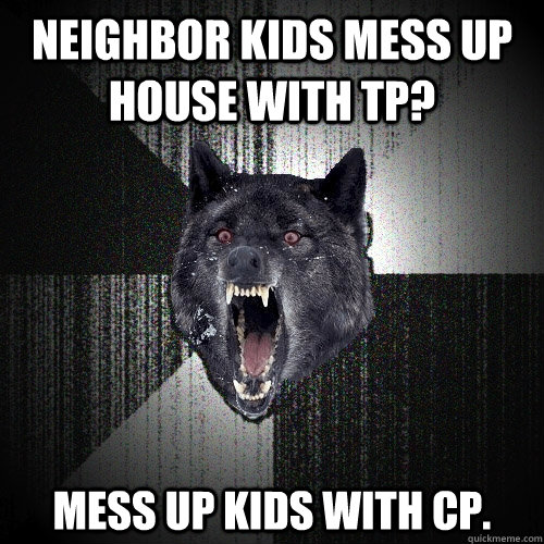neighbor kids mess up house with tp? mess up kids with cp.  Insanity Wolf