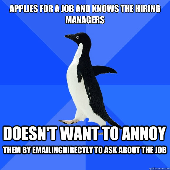 Applies for a job and knows the hiring managers Doesn't want to annoy  them by emailingdirectly to ask about the job  Socially Awkward Penguin
