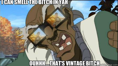 i can smell the bitch in yah ouhhh....that's vintage bitch  