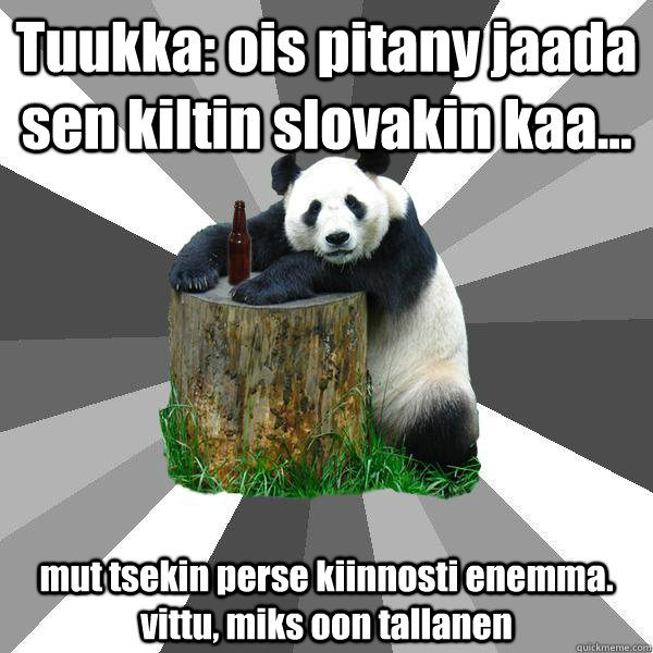 Tuukka: ois pitany jaada sen kiltin slovakin kaa... mut tsekin perse kiinnosti enemma. vittu, miks oon tallanen  Pickup-Line Panda