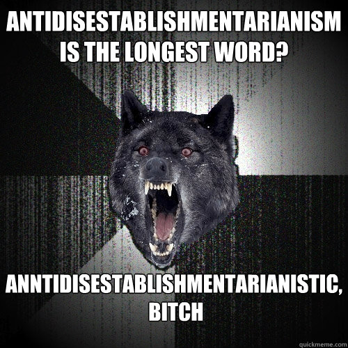 antidisestablishmentarianism
is the longest word? Anntidisestablishmentarianistic,
 bitch  Insanity Wolf