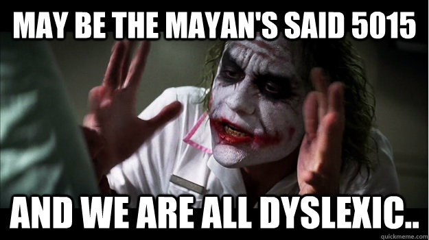 May be the mayan's said 5015 and we are all dyslexic..  Joker Mind Loss
