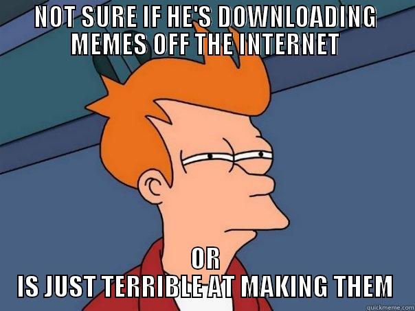 NOT SURE IF HE'S DOWNLOADING MEMES OFF THE INTERNET OR IS JUST TERRIBLE AT MAKING THEM Futurama Fry