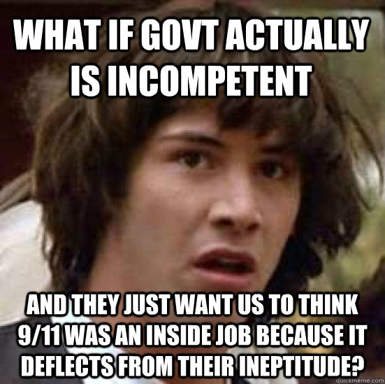 what if govt actually is incompetent and they just want us to think 9/11 was an inside job because it deflects from their ineptitude?  conspiracy keanu