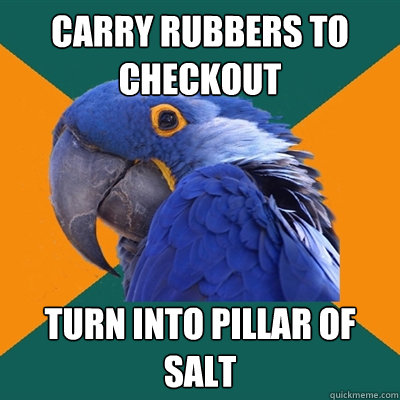 carry rubbers to checkout turn into pillar of salt  Paranoid Parrot