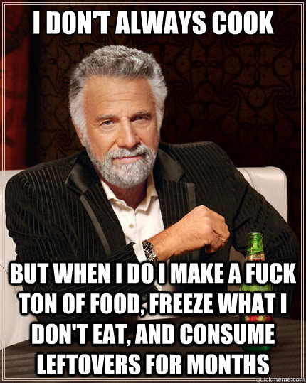 I don't always cook But when I do I make a fuck ton of food, freeze what I don't eat, and consume leftovers for months  The Most Interesting Man In The World