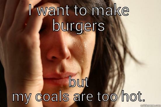I WANT TO MAKE BURGERS BUT MY COALS ARE TOO HOT. First World Problems