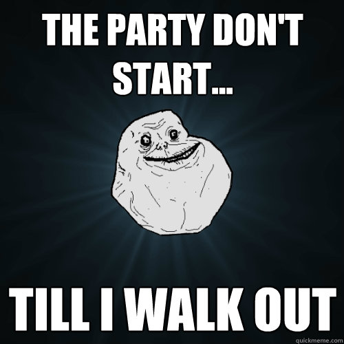 The Party don't start... Till I walk out   Forever Alone