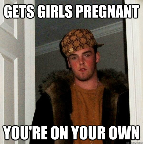 Gets girls pregnant you're on your own  Scumbag Steve