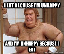 I eat because I'm unhappy and I'm unhappy because I eat - I eat because I'm unhappy and I'm unhappy because I eat  Fat Bastard