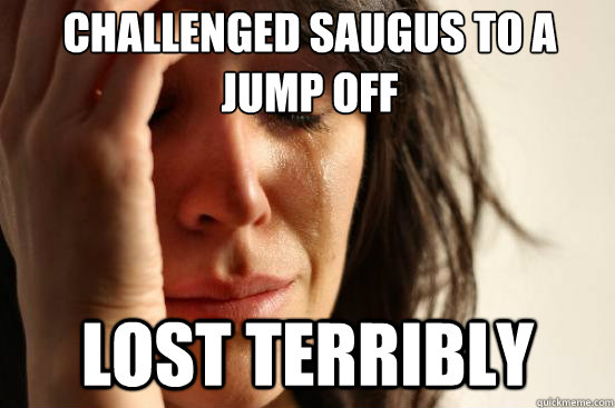 challenged Saugus to a jump off lost terribly  First World Problems