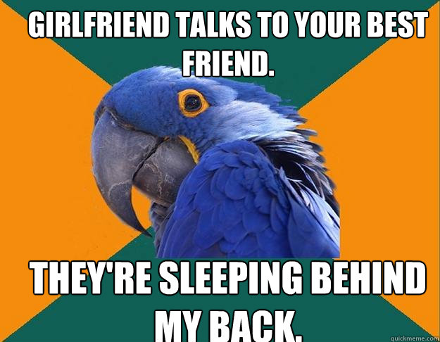 Girlfriend talks to your best friend. They're sleeping behind my back.  Paranoid Parrot