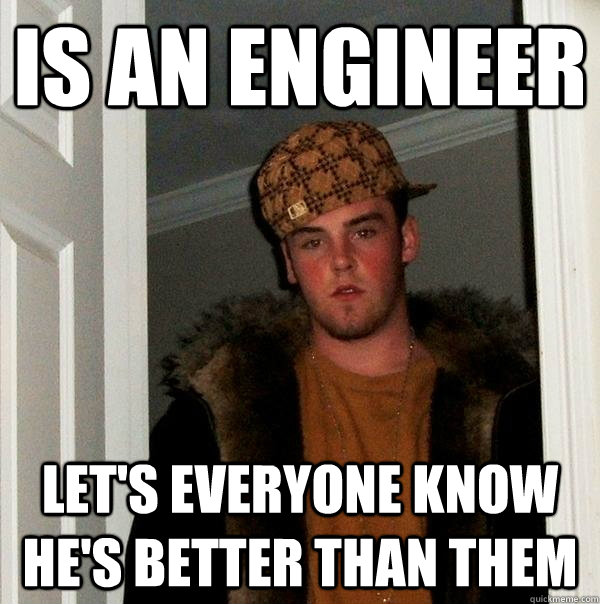 Is an engineer Let's everyone know he's better than them  Scumbag Steve