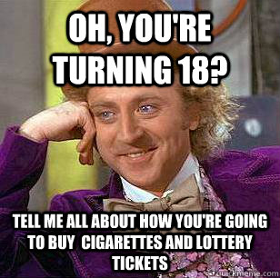 Oh, You're turning 18? tell me ALL about how you're going to buy  cigarettes and lottery tickets  Condescending Wonka