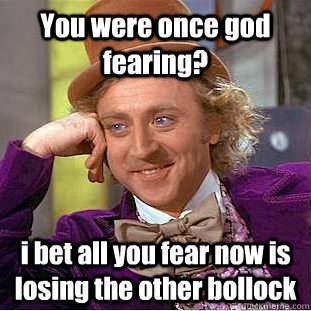 You were once god fearing? i bet all you fear now is losing the other bollock  Condescending Wonka