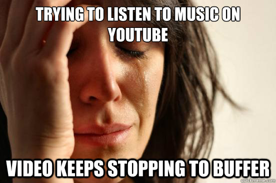Trying to listen to music on youtube Video keeps stopping to buffer  First World Problems