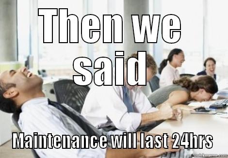 THEN WE SAID MAINTENANCE WILL LAST 24HRS Misc