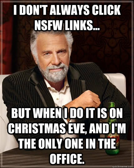 I don't always click NSFW links... but when I do it is on Christmas eve, and I'm the only one in the office.  The Most Interesting Man In The World