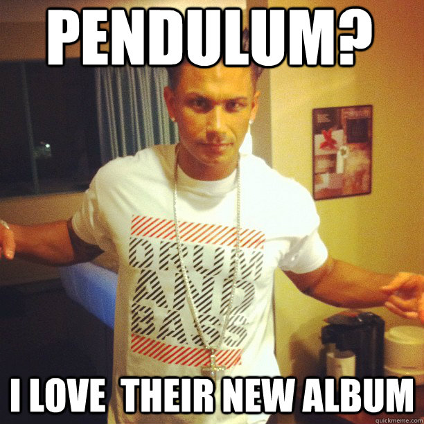 pendulum? i love  their new album  Drum and Bass DJ Pauly D