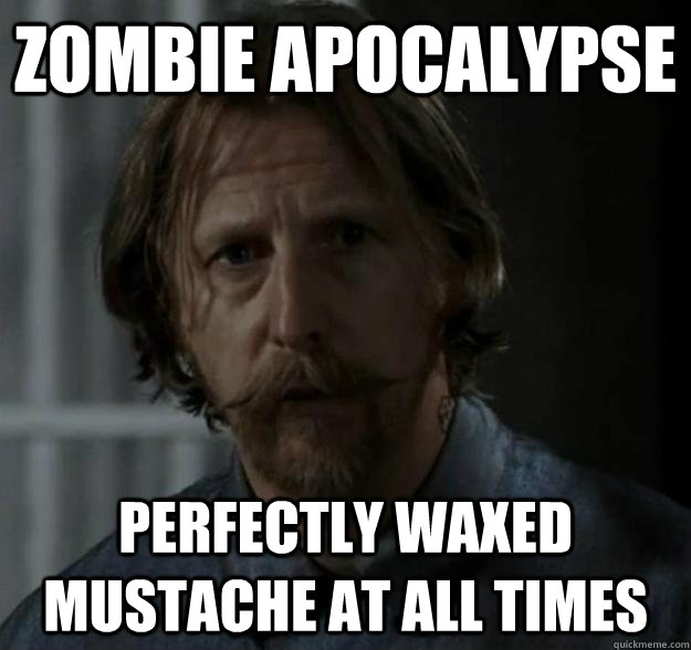 Zombie apocalypse perfectly waxed mustache at all times  Axel