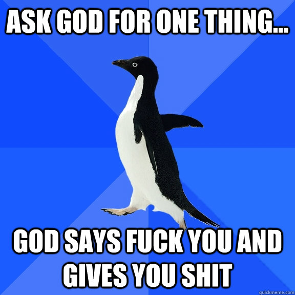ask god for one thing... god says fuck you and gives you shit  Socially Awkward Penguin