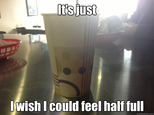 It's just I wish I could feel half full - It's just I wish I could feel half full  Depression Cup