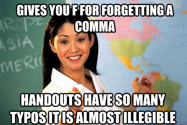 Gives you F for forgetting a comma Handouts have so many typos it is almost illegible  Unhelpful High School Teacher