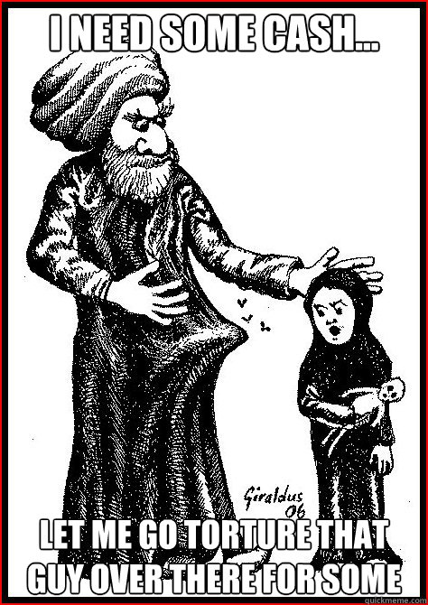 I need some Cash... Let me go torture that guy over there for some - I need some Cash... Let me go torture that guy over there for some  Scumbag Mohammed